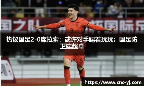 热议国足2-0库拉索：或许对手踢着玩玩；国足防卫端超卓