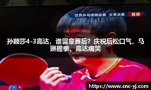 孙颖莎4-3高达，谁留意赛后？庆祝后松口气，马琳握拳，高达痛哭