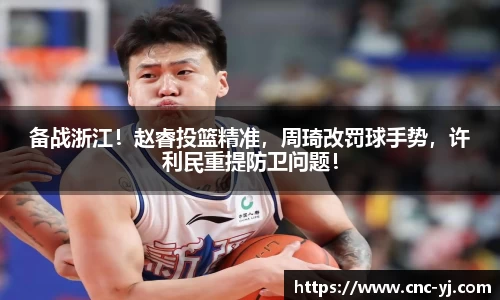 备战浙江！赵睿投篮精准，周琦改罚球手势，许利民重提防卫问题！