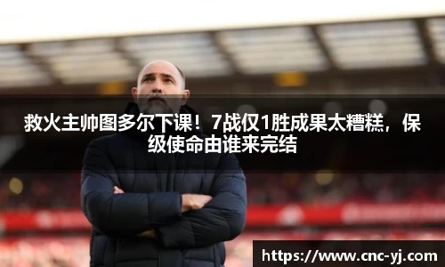 救火主帅图多尔下课！7战仅1胜成果太糟糕，保级使命由谁来完结