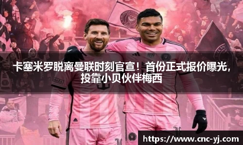 卡塞米罗脱离曼联时刻官宣！首份正式报价曝光，投靠小贝伙伴梅西