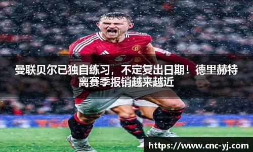 曼联贝尔已独自练习，不定复出日期！德里赫特离赛季报销越来越近