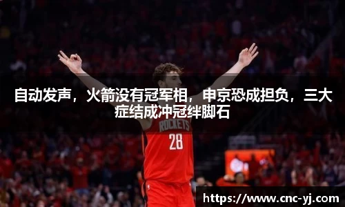 自动发声，火箭没有冠军相，申京恐成担负，三大症结成冲冠绊脚石